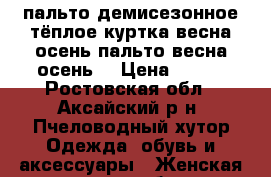 пальто демисезонное тёплое,куртка весна осень,пальто весна осень. › Цена ­ 500 - Ростовская обл., Аксайский р-н, Пчеловодный хутор Одежда, обувь и аксессуары » Женская одежда и обувь   . Ростовская обл.